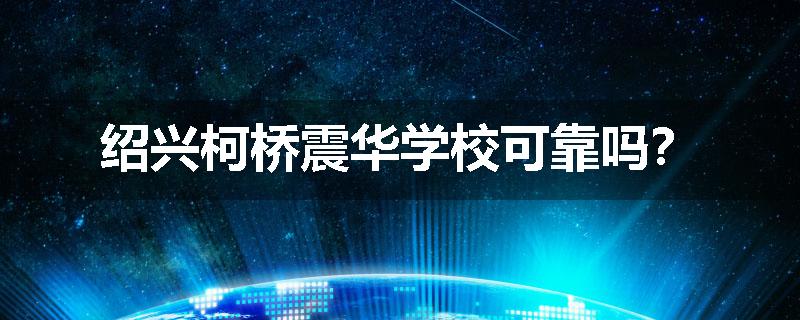 绍兴柯桥震华学校可靠吗？