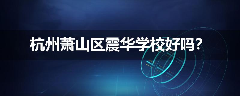 杭州萧山区震华学校好吗？