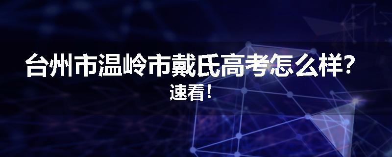 台州市温岭市戴氏高考怎么样？速看！