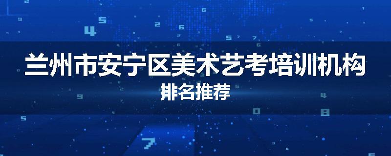 兰州市安宁区美术艺考培训机构排名推荐