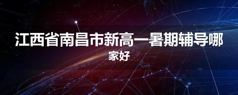 江西省南昌市新高一暑期辅导哪家好