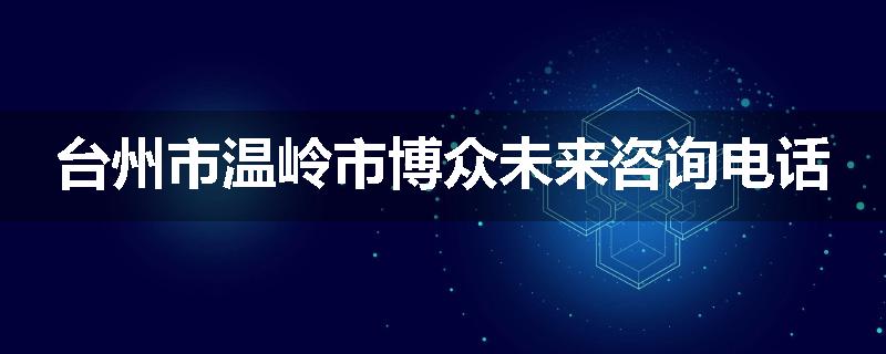台州市温岭市博众未来咨询电话
