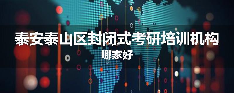 泰安泰山区封闭式考研培训机构哪家好