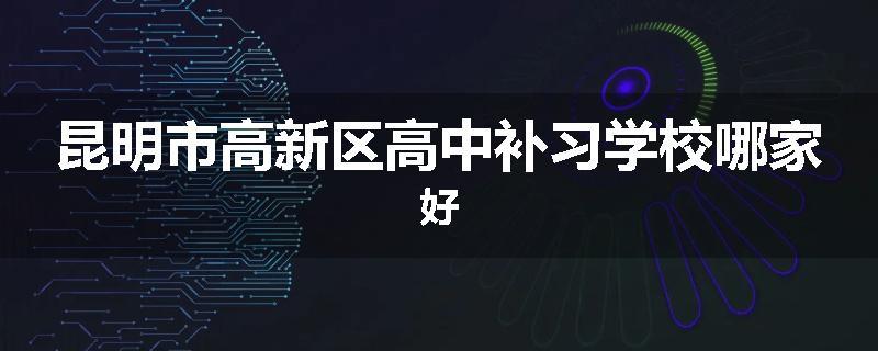昆明市高新区高中补习学校哪家好