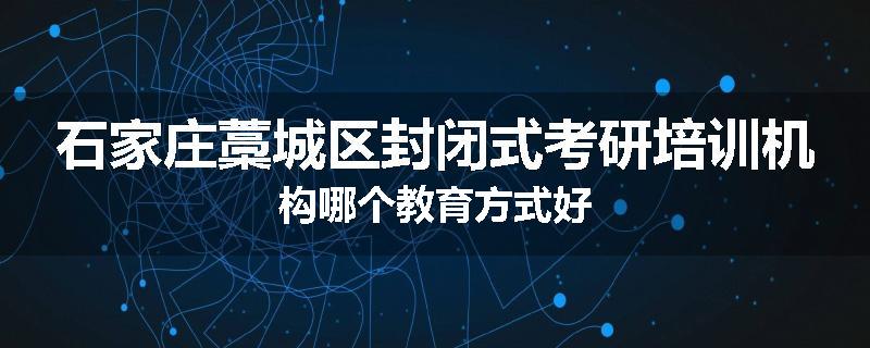 石家庄藁城区封闭式考研培训机构哪个教育方式好