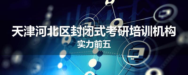 天津河北区封闭式考研培训机构实力前五