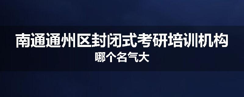 南通通州区封闭式考研培训机构哪个名气大