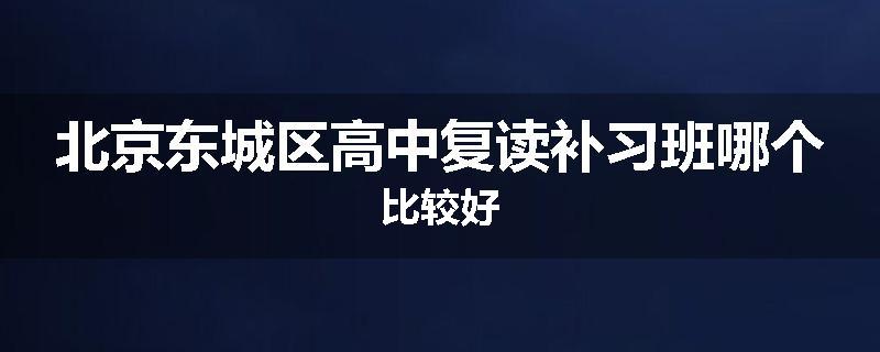 北京东城区高中复读补习班哪个比较好