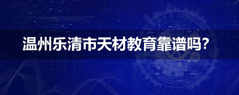 温州乐清市天材教育靠谱吗？