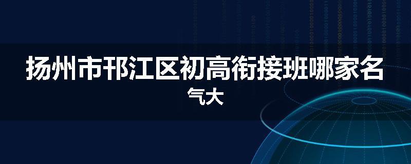 扬州市邗江区初高衔接班哪家名气大