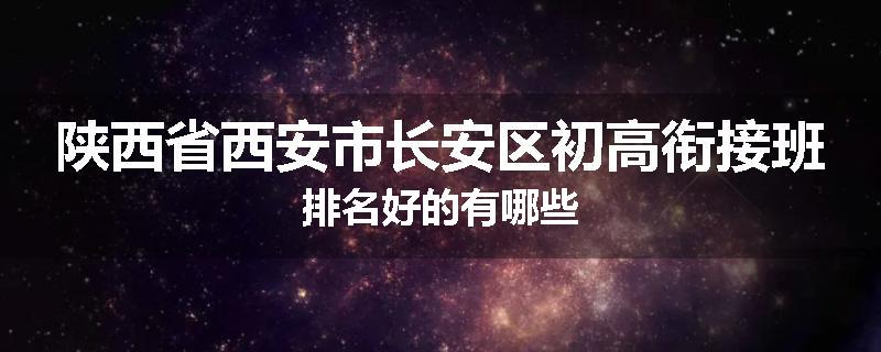 陕西省西安市长安区初高衔接班排名好的有哪些