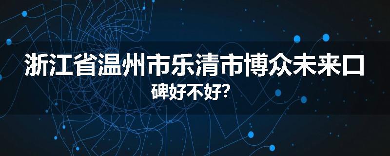 浙江省温州市乐清市博众未来口碑好不好？