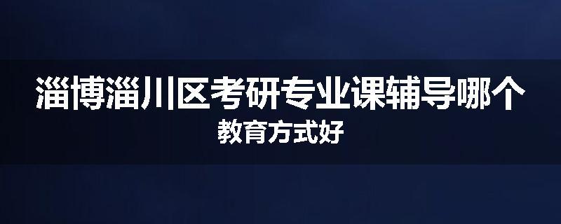 淄博淄川区考研专业课辅导哪个教育方式好
