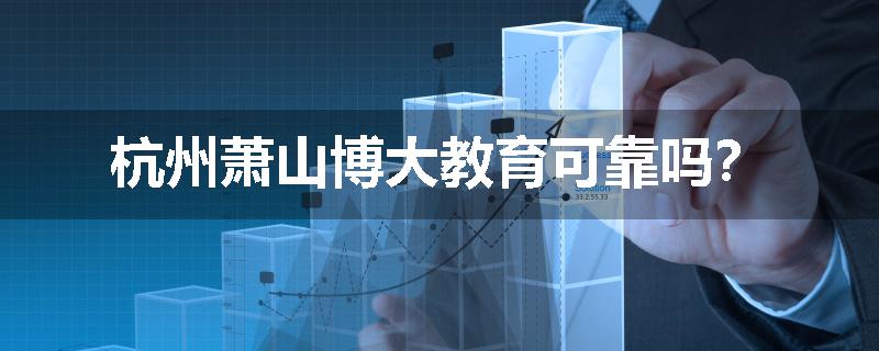 杭州萧山博大教育可靠吗？