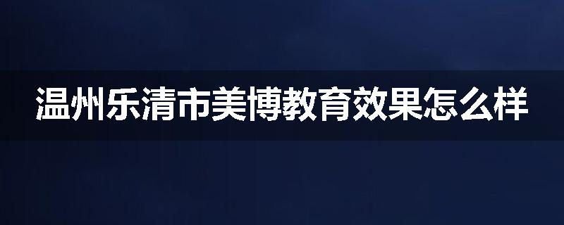 温州乐清市美博教育效果怎么样
