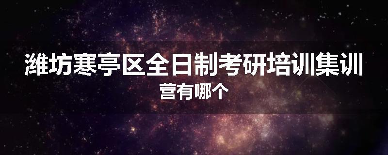 潍坊寒亭区全日制考研培训集训营有哪个