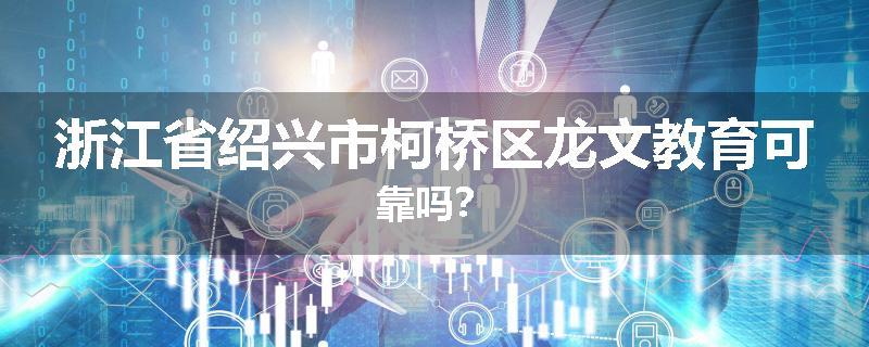 浙江省绍兴市柯桥区龙文教育可靠吗？