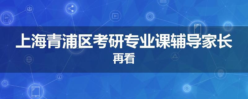 上海青浦区考研专业课辅导家长再看
