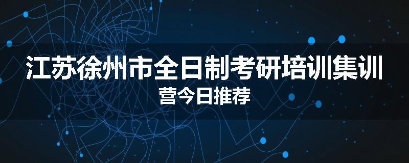 江苏徐州市全日制考研培训集训营今日推荐