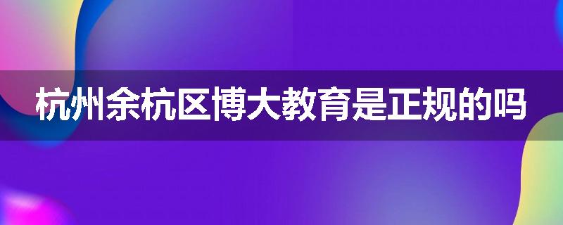 杭州余杭区博大教育是正规的吗