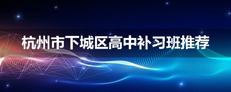 杭州市下城区高中补习班推荐