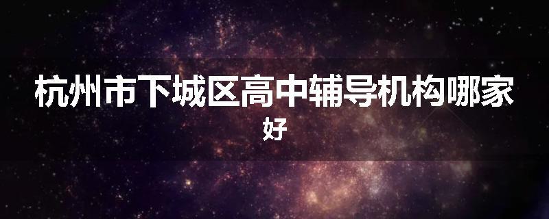 杭州市下城区高中辅导机构哪家好