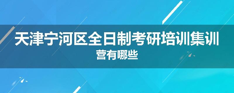 天津宁河区全日制考研培训集训营有哪些
