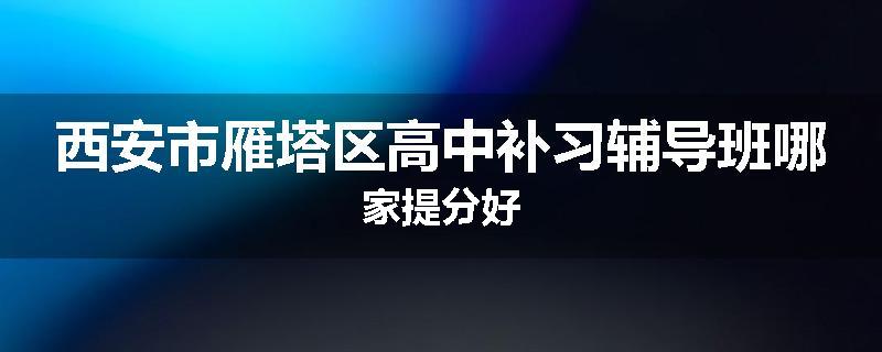 西安市雁塔区高中补习辅导班哪家提分好