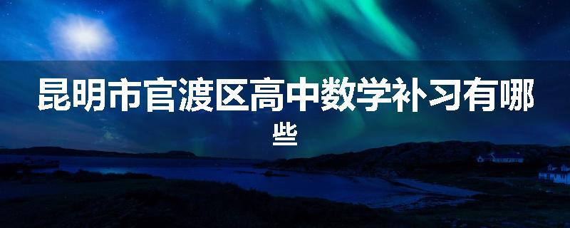 昆明市官渡区高中数学补习有哪些