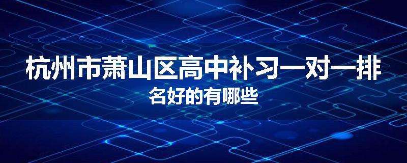 杭州市萧山区高中补习一对一排名好的有哪些