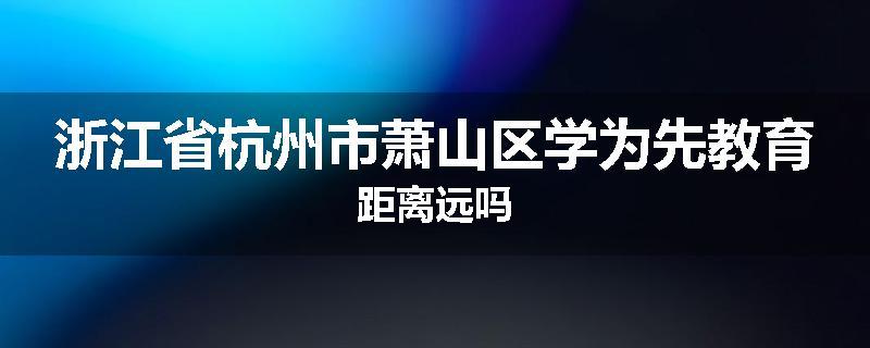 浙江省杭州市萧山区学为先教育距离远吗