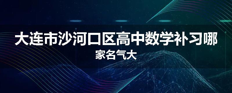 大连市沙河口区高中数学补习哪家名气大
