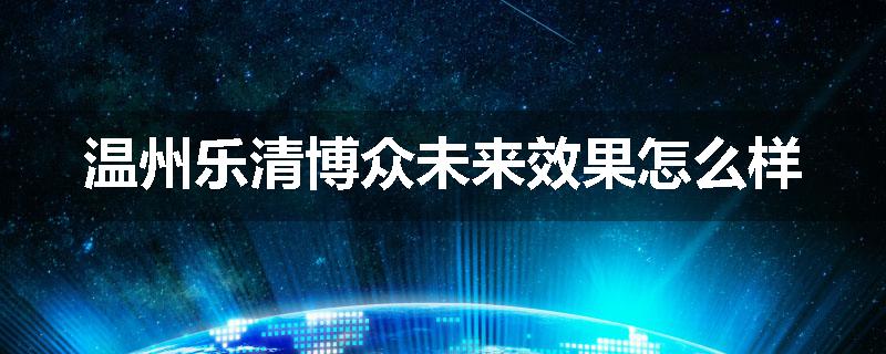 温州乐清博众未来效果怎么样