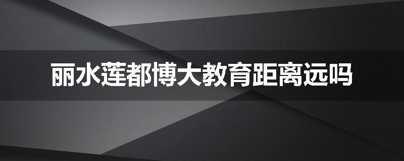 丽水莲都博大教育距离远吗