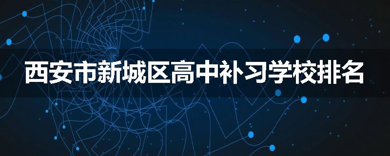 西安市新城区高中补习学校排名