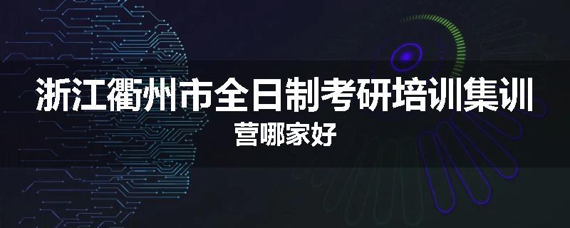 浙江衢州市全日制考研培训集训营哪家好