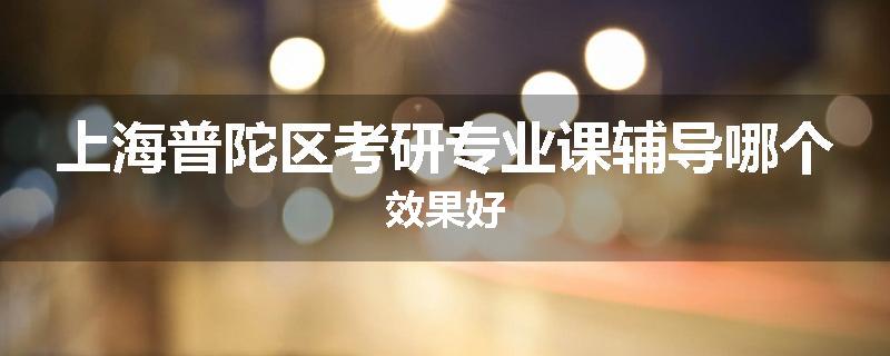上海普陀区考研专业课辅导哪个效果好