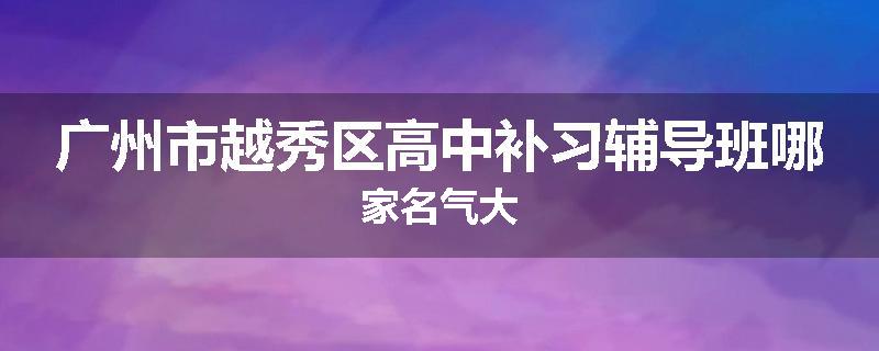 广州市越秀区高中补习辅导班哪家名气大