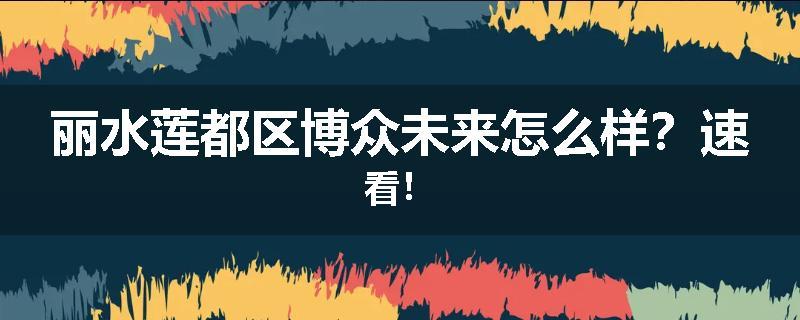 丽水莲都区博众未来怎么样？速看！