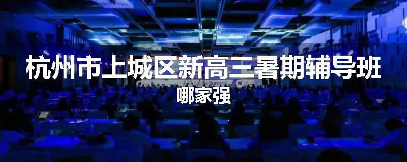 杭州市上城区新高三暑期辅导班哪家强