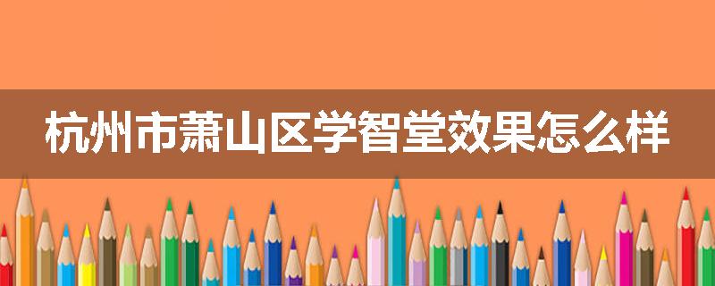 杭州市萧山区学智堂效果怎么样
