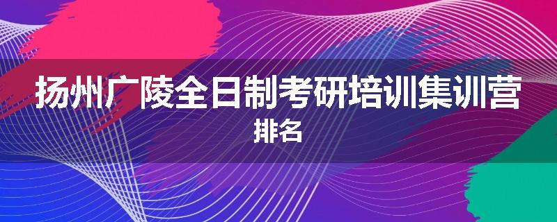 扬州广陵全日制考研培训集训营排名
