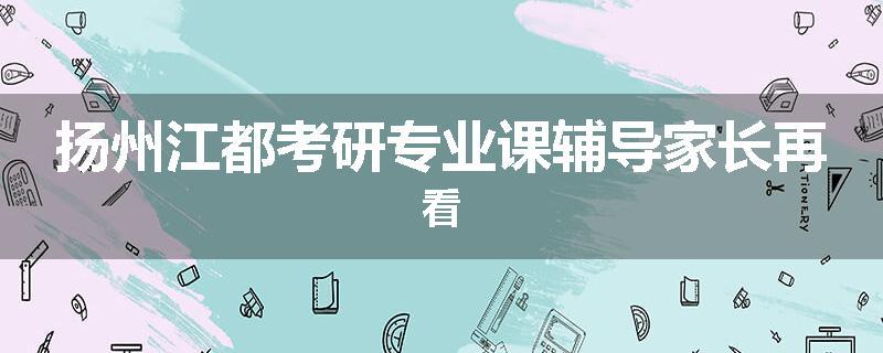 扬州江都考研专业课辅导家长再看