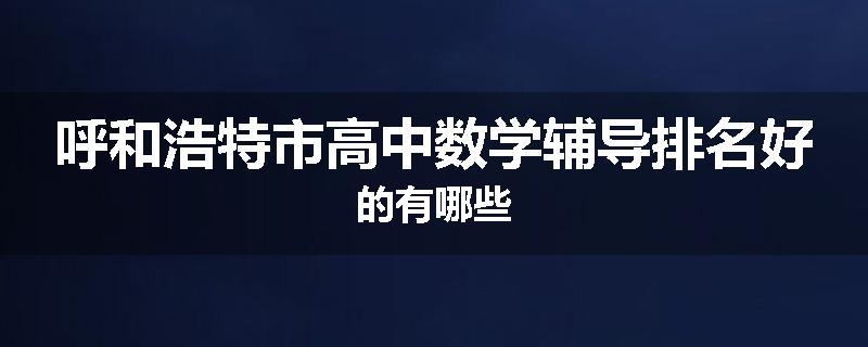 呼和浩特市高中数学辅导排名好的有哪些