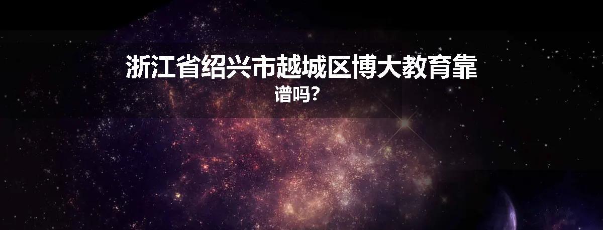 浙江省绍兴市越城区博大教育靠谱吗？