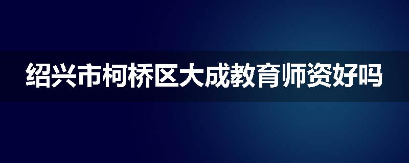 绍兴市柯桥区大成教育师资好吗