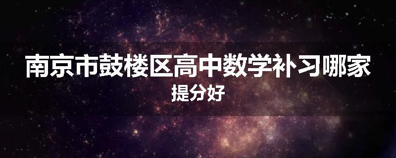南京市鼓楼区高中数学补习哪家提分好