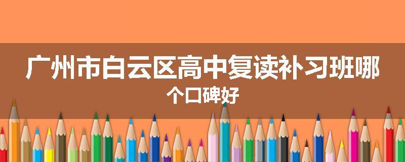 广州市白云区高中复读补习班哪个口碑好