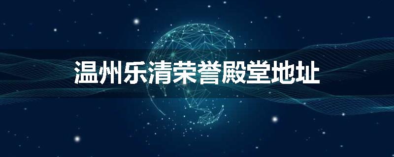 温州乐清荣誉殿堂地址