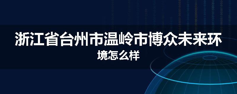 浙江省台州市温岭市博众未来环境怎么样